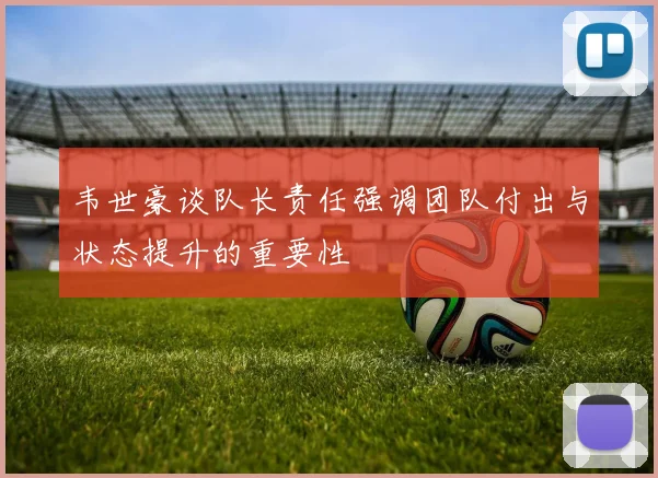 韦世豪谈队长责任强调团队付出与状态提升的重要性