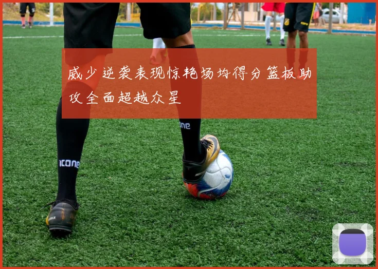 威少逆袭表现惊艳场均得分篮板助攻全面超越众星