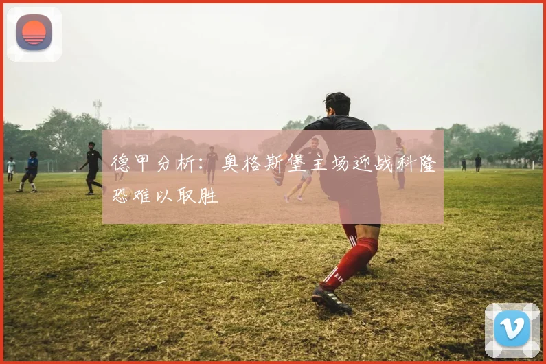 德甲分析：奥格斯堡主场迎战科隆恐难以取胜