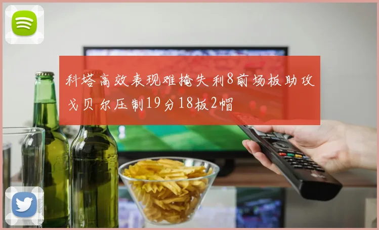 科塔高效表现难掩失利8前场板助攻戈贝尔压制19分18板2帽
