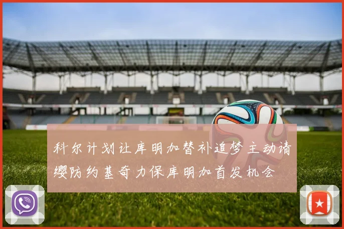 科尔计划让库明加替补追梦主动请缨防约基奇力保库明加首发机会