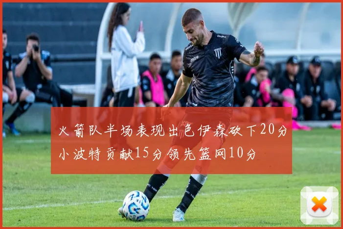 火箭队半场表现出色伊森砍下20分小波特贡献15分领先篮网10分