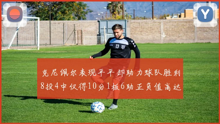 克尼佩尔表现平平却助力球队胜利8投4中仅得10分1板6助正负值高达23