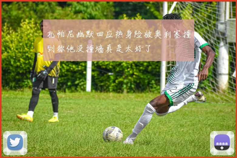 孔帕尼幽默回应热身险被奥利塞撞到称他没撞墙真是太好了