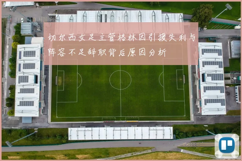切尔西女足主管格林因引援失利与阵容不足辞职背后原因分析