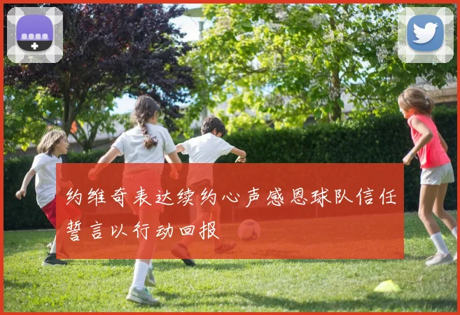 约维奇表达续约心声感恩球队信任誓言以行动回报
