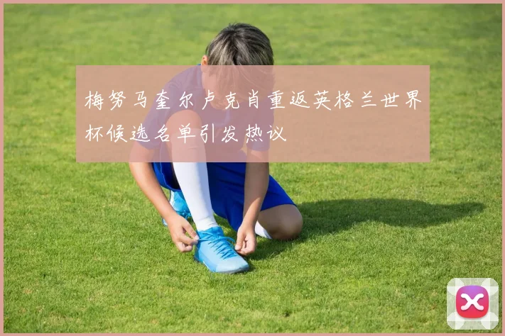 梅努马奎尔卢克肖重返英格兰世界杯候选名单引发热议