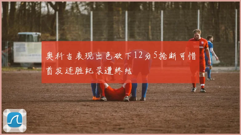 奥科吉表现出色砍下12分5抢断可惜首发连胜纪录遭终结