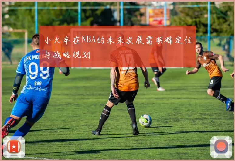 小火车在NBA的未来发展需明确定位与战略规划