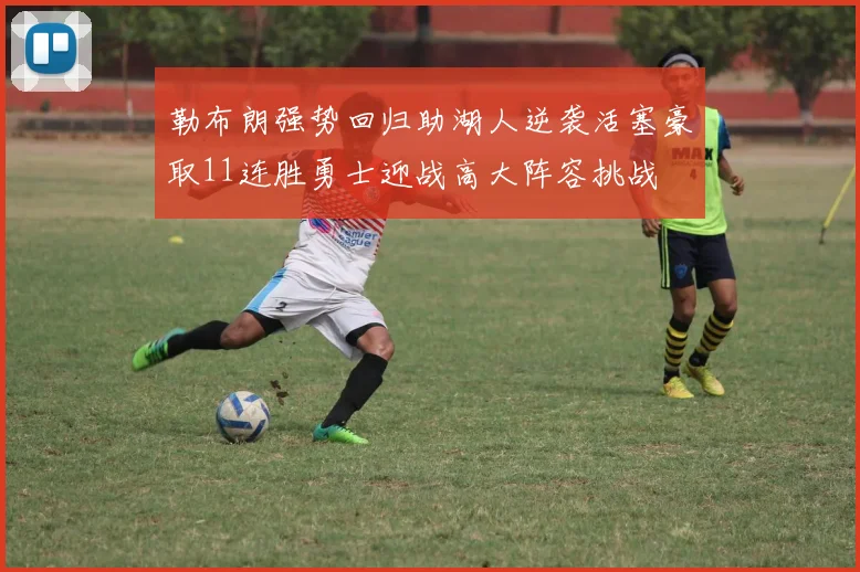 勒布朗强势回归助湖人逆袭活塞豪取11连胜勇士迎战高大阵容挑战