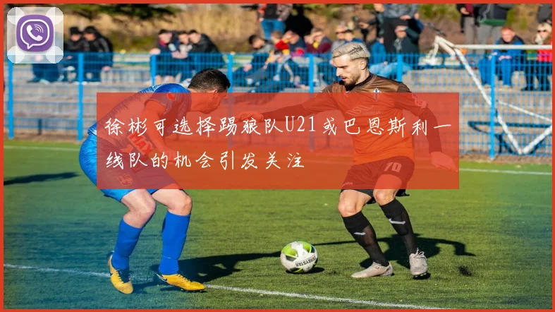 徐彬可选择踢狼队U21或巴恩斯利一线队的机会引发关注