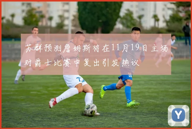 苏群预测詹姆斯将在11月19日主场对爵士比赛中复出引发热议