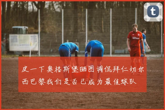 皮一下奥格斯堡晒图调侃拜仁切尔西巴黎我们是否已成为最佳球队