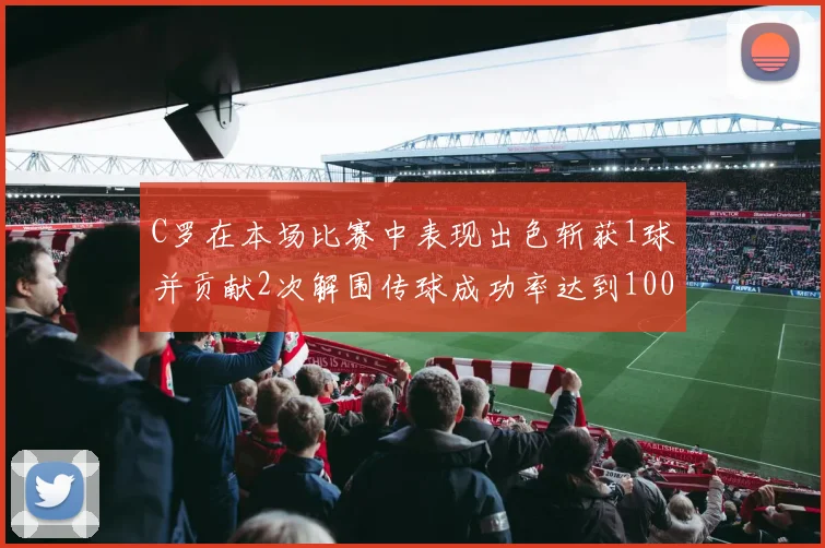 C罗在本场比赛中表现出色斩获1球并贡献2次解围传球成功率达到100