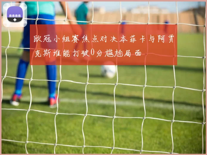 欧冠小组赛焦点对决本菲卡与阿贾克斯谁能打破0分尴尬局面