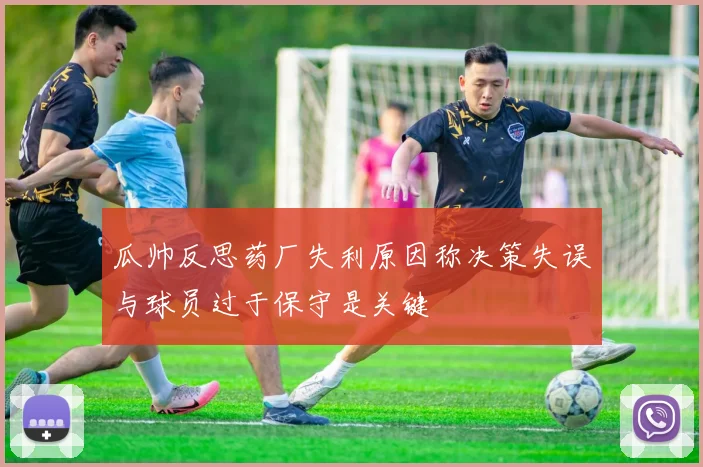 瓜帅反思药厂失利原因称决策失误与球员过于保守是关键