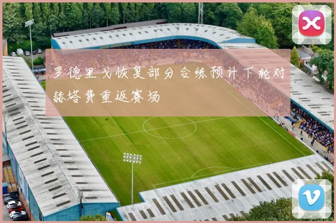 罗德里戈恢复部分合练预计下轮对赫塔费重返赛场