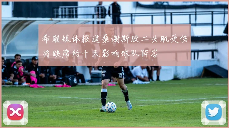 希腊媒体报道桑谢斯股二头肌受伤将缺席约十天影响球队阵容