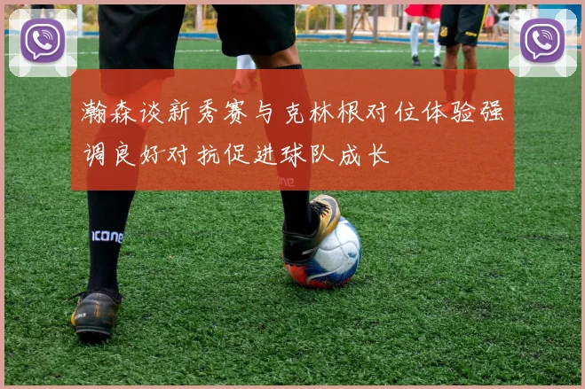 瀚森谈新秀赛与克林根对位体验强调良好对抗促进球队成长
