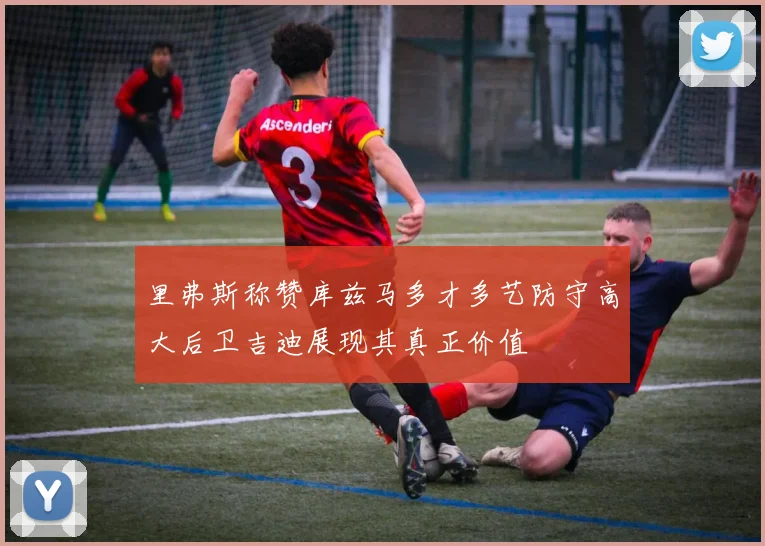里弗斯称赞库兹马多才多艺防守高大后卫吉迪展现其真正价值