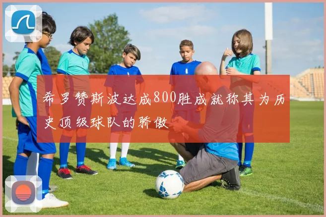 希罗赞斯波达成800胜成就称其为历史顶级球队的骄傲