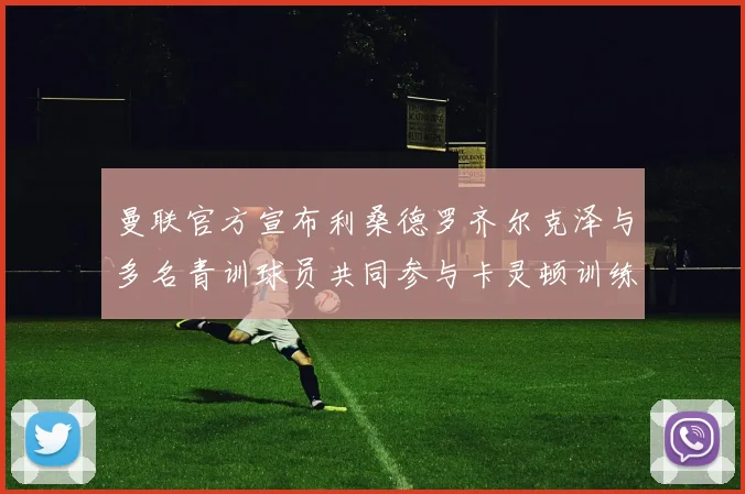 曼联官方宣布利桑德罗齐尔克泽与多名青训球员共同参与卡灵顿训练