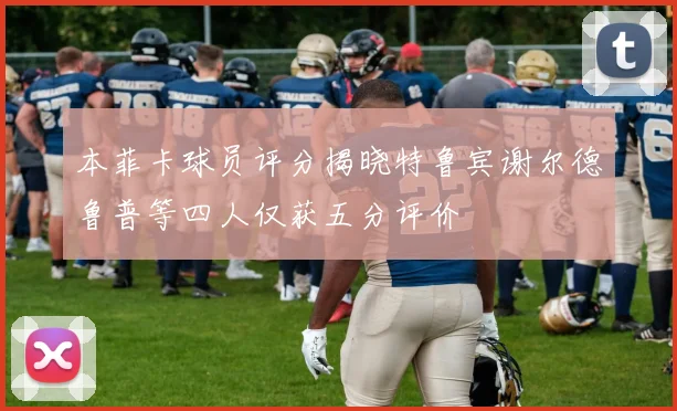 本菲卡球员评分揭晓特鲁宾谢尔德鲁普等四人仅获五分评价