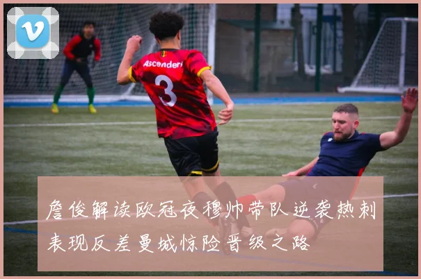 詹俊解读欧冠夜穆帅带队逆袭热刺表现反差曼城惊险晋级之路
