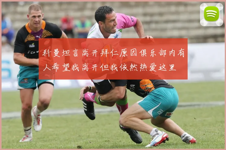 科曼坦言离开拜仁原因俱乐部内有人希望我离开但我依然热爱这里