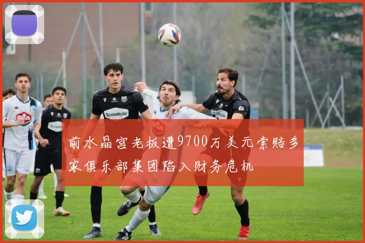 前水晶宫老板遭9700万美元索赔多家俱乐部集团陷入财务危机