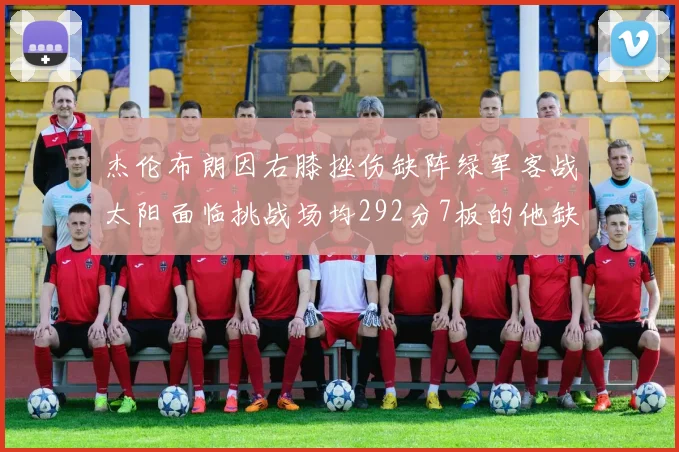 杰伦布朗因右膝挫伤缺阵绿军客战太阳面临挑战场均292分7板的他缺席影响大