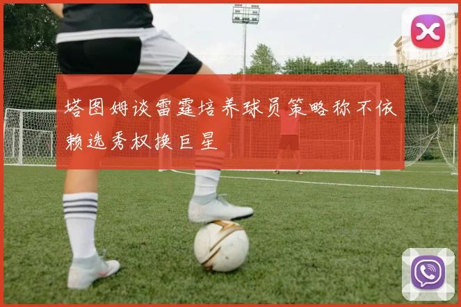 塔图姆谈雷霆培养球员策略称不依赖选秀权换巨星