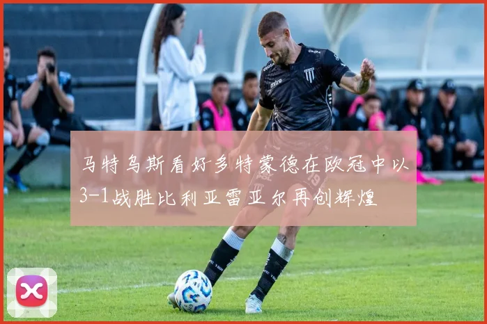 马特乌斯看好多特蒙德在欧冠中以3-1战胜比利亚雷亚尔再创辉煌
